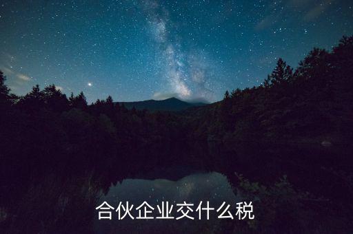 合伙企業(yè)減少合伙人要交什么稅，合伙企業(yè)交什么稅