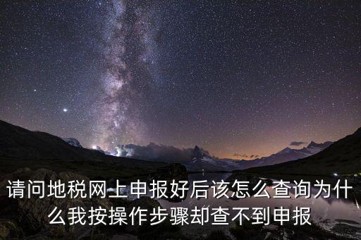 北京11月份地稅為什么查不到，請問地稅網(wǎng)上申報好后該怎么查詢?yōu)槭裁次野床僮鞑襟E卻查不到申報