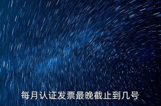 每月認(rèn)證發(fā)票最晚截止到幾號