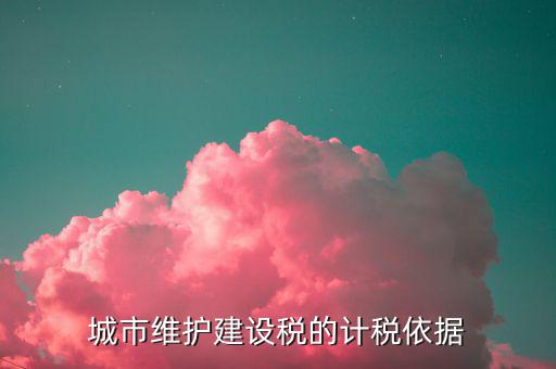 城市維護建設稅計稅依據(jù)是什么，城市維護建設稅的計稅依據(jù)是應繳還是實繳