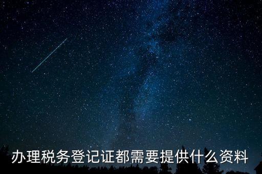 稅務登記證件包括什么，辦理稅務登記證都需要提供什么資料