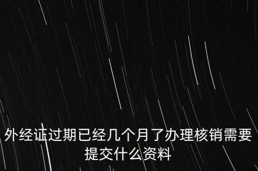 過期的外經(jīng)證核銷需要什么資料，外經(jīng)證注銷需要帶哪些資料