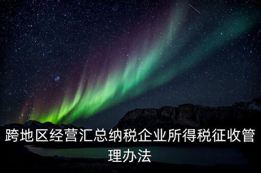 什么是跨地區(qū)經(jīng)營匯總納稅企業(yè)，哪些企業(yè)屬于跨地區(qū)經(jīng)營匯總繳納企業(yè)所得稅