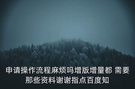申請(qǐng)?jiān)黾悠狈N需要帶什么資料，申請(qǐng)操作流程麻煩嗎增版增量都 需要那些資料謝謝指點(diǎn)百度知