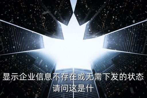 個稅無需下發(fā)的狀態(tài)是什么，人識別號輸進(jìn)去顯示企業(yè)信息不存在或無需下發(fā)狀態(tài)