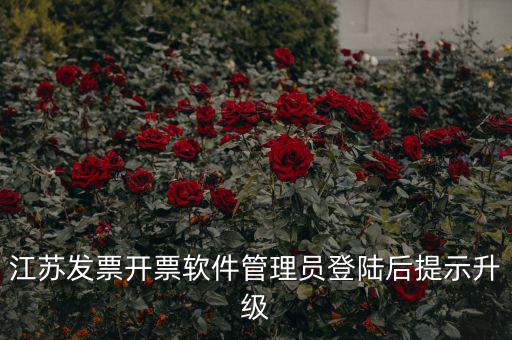 江蘇開票升級什么意思，江蘇發(fā)票開票軟件管理員登陸后提示升級