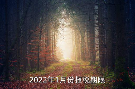 1月份報稅是什么時候止，2022年1月份報稅期限是什么時候