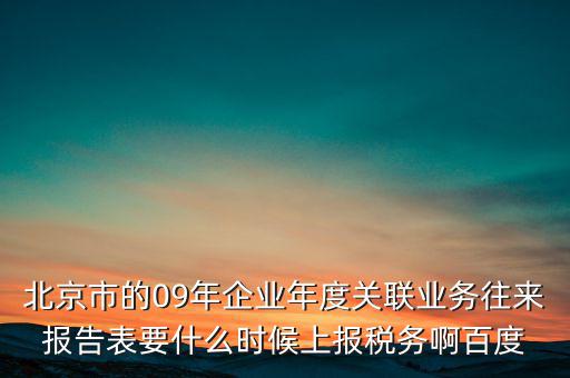 北京市的09年企業(yè)年度關(guān)聯(lián)業(yè)務(wù)往來報(bào)告表要什么時候上報(bào)稅務(wù)啊百度