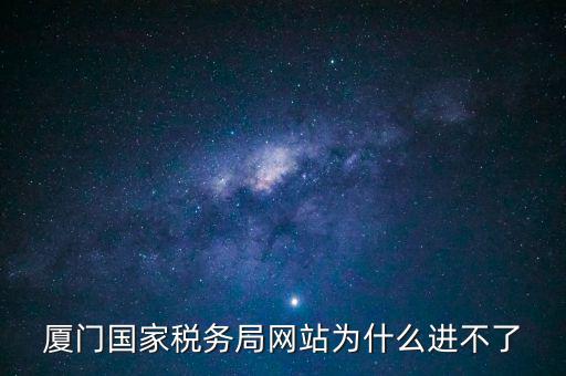 廈門國(guó)稅網(wǎng)為什么登不了，廈門國(guó)家稅務(wù)局網(wǎng)站為什么進(jìn)不了