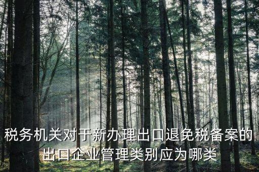 退 免 稅管理類(lèi)別填 什么，出口退稅免稅分類(lèi)管理等級(jí)申請(qǐng)?jiān)趺磳?xiě)啊