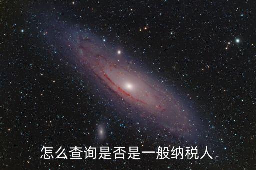 查什么時(shí)候認(rèn)定是一般納稅人，如何查詢一般納稅人資格