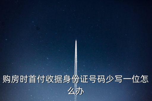 購(gòu)房發(fā)票身份證號(hào)碼為什么少3位，購(gòu)房時(shí)首付收據(jù)身份證號(hào)碼少寫(xiě)一位怎么辦