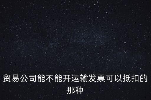 貿(mào)易公司能開(kāi)什么發(fā)票，貿(mào)易公司能不能開(kāi)運(yùn)輸發(fā)票可以抵扣的那種