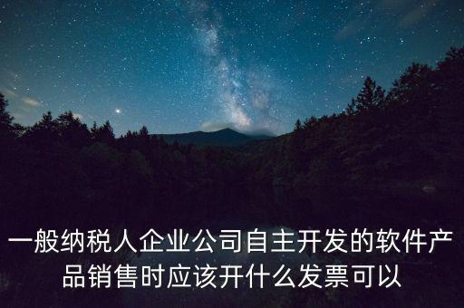 一般納稅人企業(yè)公司自主開發(fā)的軟件產(chǎn)品銷售時(shí)應(yīng)該開什么發(fā)票可以