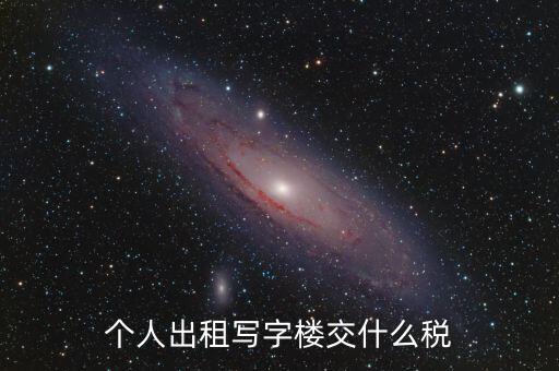個(gè)人出租寫字樓交什么稅，個(gè)人出租寫字樓交什么稅