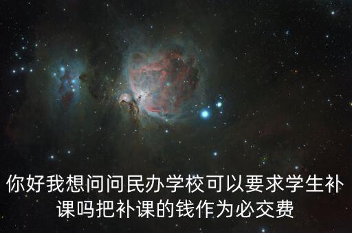 你好我想問問民辦學(xué)?？梢砸髮W(xué)生補(bǔ)課嗎把補(bǔ)課的錢作為必交費(fèi)
