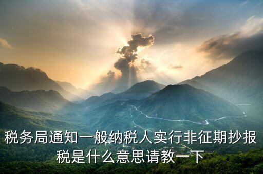 為什么抄報(bào)是非征期，稅務(wù)局通知一般納稅人實(shí)行非征期抄報(bào)稅是什么意思請(qǐng)教一下
