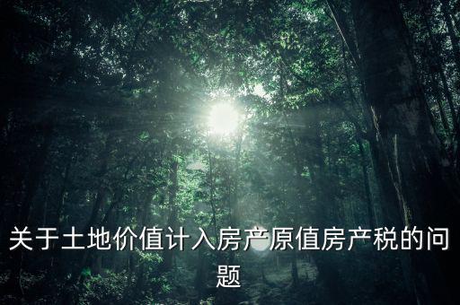 關于土地價值計入房產(chǎn)原值房產(chǎn)稅的問題