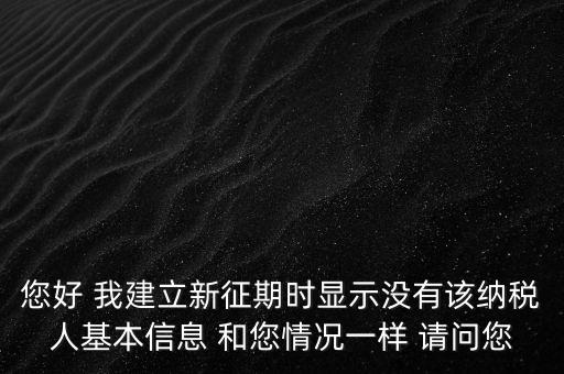 您好 我建立新征期時(shí)顯示沒有該納稅人基本信息 和您情況一樣 請(qǐng)問您