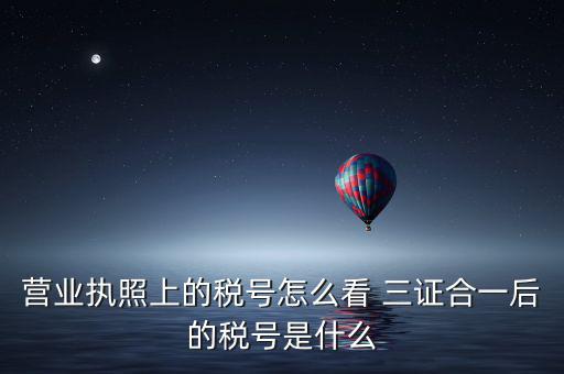 企業(yè)三證合一后稅號(hào)是什么，三證合一后企業(yè)的納稅人識(shí)別號(hào)是哪個(gè)