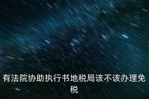 地稅文書是什么意思，有法院協(xié)助執(zhí)行書地稅局該不該辦理免稅