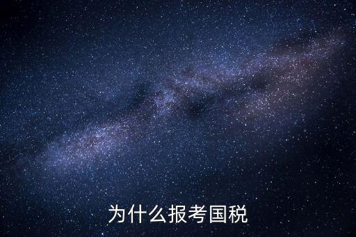 為什么報(bào)考國家稅務(wù)局，為什么報(bào)考國稅