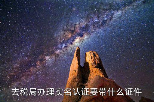 國稅實(shí)名采集要什么材料，去稅局辦理實(shí)名認(rèn)證要帶什么證件