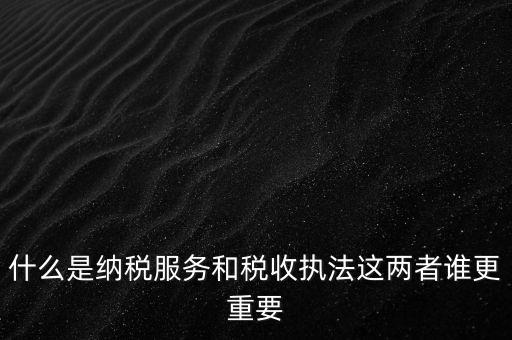 什么叫納稅服務(wù)，什么是納稅服務(wù)和稅收?qǐng)?zhí)法這兩者誰(shuí)更重要