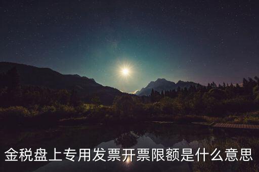 發(fā)票限額是什么意思，增值稅專用發(fā)票開票限額是什么意思