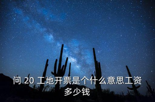 逐聯(lián)開(kāi)票什么意思，問(wèn) 20 工地開(kāi)票是個(gè)什么意思工資多少錢(qián)