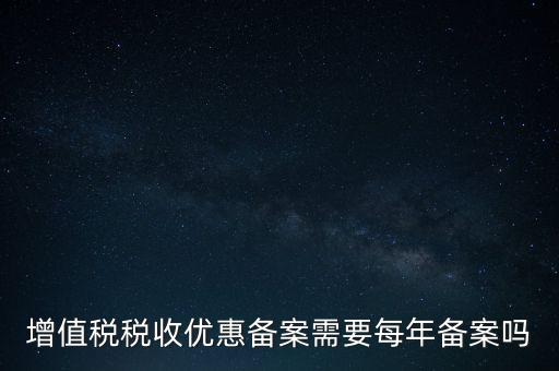 增值稅優(yōu)惠什么備案，增值稅稅收優(yōu)惠備案需要每年備案嗎