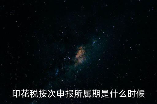 印花稅的所屬期是什么，印花稅按次申報(bào)所屬期是什么時候