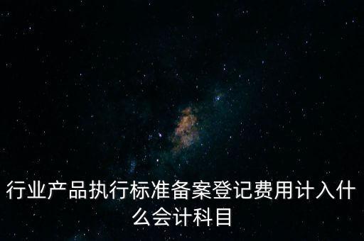 行業(yè)產(chǎn)品執(zhí)行標(biāo)準備案登記費用計入什么會計科目