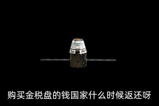 抵扣的稅再什么時候退還，購買金稅盤的錢國家什么時候返還呀