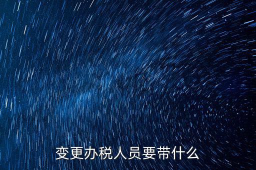 ?？谧兏k稅人員需要什么資料，公司變更辦稅員到國(guó)稅局辦理需要帶點(diǎn)什么資料
