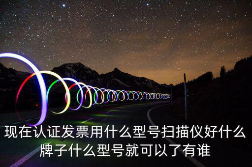 現(xiàn)在認(rèn)證發(fā)票用什么型號(hào)掃描儀好什么牌子什么型號(hào)就可以了有誰