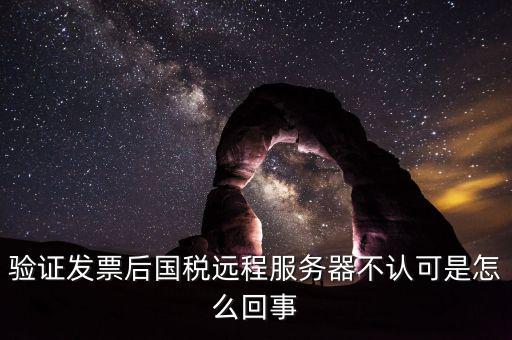 廣東國(guó)稅局認(rèn)證的時(shí)候無法認(rèn)證為什么，驗(yàn)證發(fā)票后國(guó)稅遠(yuǎn)程服務(wù)器不認(rèn)可是怎么回事