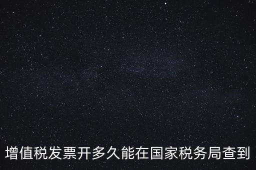 發(fā)票什么時(shí)候能查，增值稅發(fā)票開(kāi)多久能在國(guó)家稅務(wù)局查到