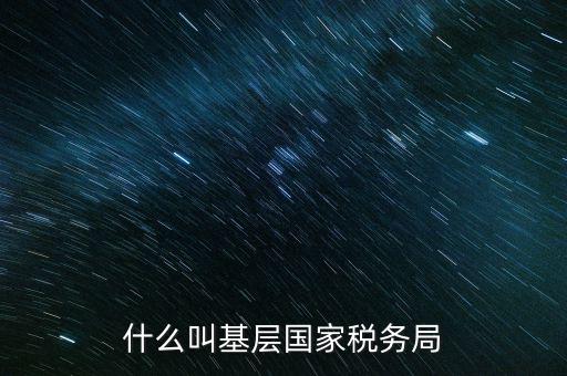 國稅基層建設(shè)是什么意思，關(guān)于國稅基層局是