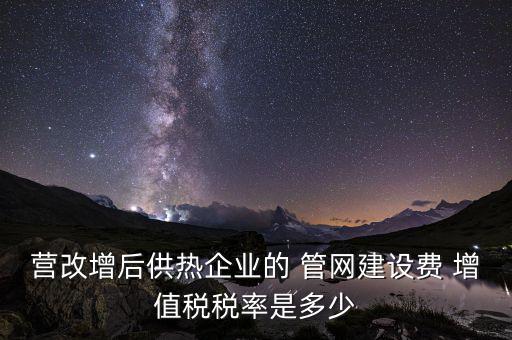 供熱企業(yè)入網(wǎng)費繳納什么稅，營改增后供熱企業(yè)的 管網(wǎng)建設(shè)費 增值稅稅率是多少