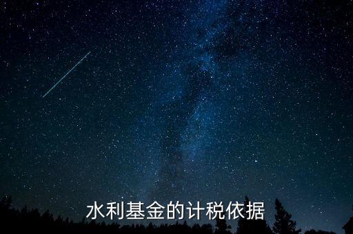 水利建設(shè)基金計稅依據(jù)到底是什么，水利基金的計稅依據(jù)
