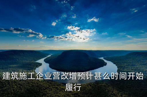 建安營改增什么時間實施，建筑施工企業(yè)營改增預(yù)計甚么時間開始履行