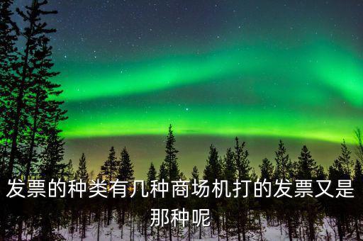 超市都什么類型的發(fā)票，發(fā)票的種類有幾種商場機打的發(fā)票又是那種呢