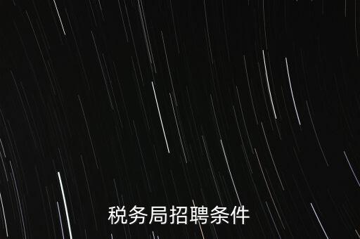 稅務局什么條件，報考國稅局需要什么條件