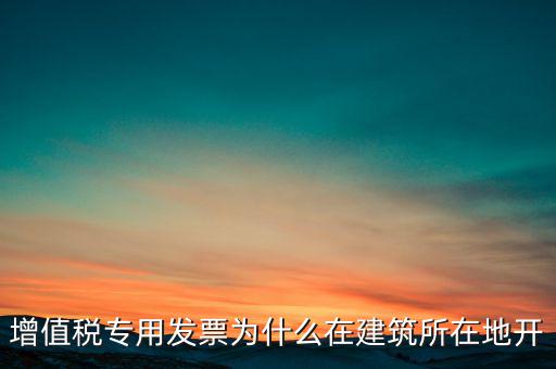增值稅專用發(fā)票為什么在建筑所在地開(kāi)