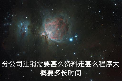 分公司注銷需要甚么資料走甚么程序大概要多長時(shí)間