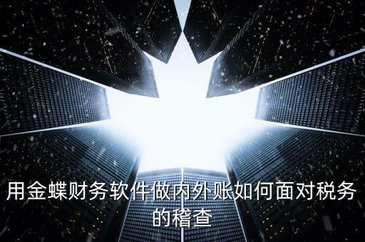 用金蝶財務(wù)軟件做內(nèi)外賬如何面對稅務(wù)的稽查