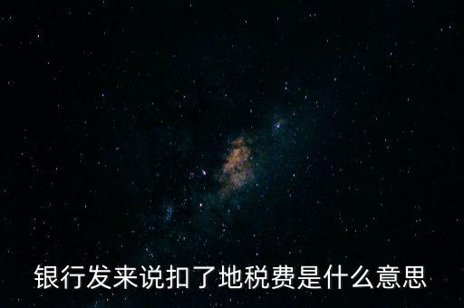 銀行發(fā)來(lái)說(shuō)扣了地稅費(fèi)是什么意思