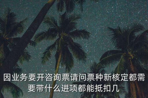 因業(yè)務(wù)要開(kāi)咨詢(xún)票請(qǐng)問(wèn)票種新核定都需要帶什么進(jìn)項(xiàng)都能抵扣幾