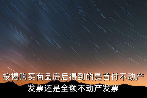 按揭購買商品房后得到的是首付不動產發(fā)票還是全額不動產發(fā)票